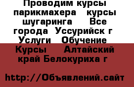 Проводим курсы парикмахера , курсы шугаринга , - Все города, Уссурийск г. Услуги » Обучение. Курсы   . Алтайский край,Белокуриха г.